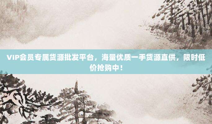 VIP会员专属货源批发平台，海量优质一手货源直供，限时低价抢购中！