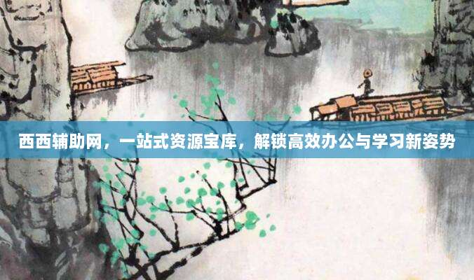 西西辅助网，一站式资源宝库，解锁高效办公与学习新姿势