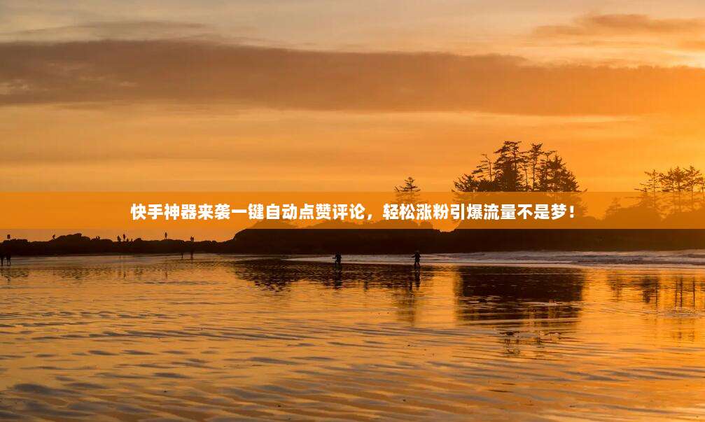 快手神器来袭一键自动点赞评论,轻松涨粉引爆流量不是梦!