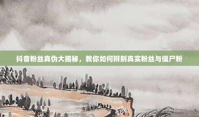 抖音粉丝真伪大揭秘,教你如何辨别真实粉丝与僵尸粉