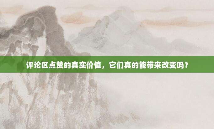 评论区点赞的真实价值,它们真的能带来改变吗?