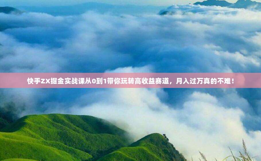 快手ZX掘金实战课从0到1带你玩转高收益赛道,月入过万真的不难!