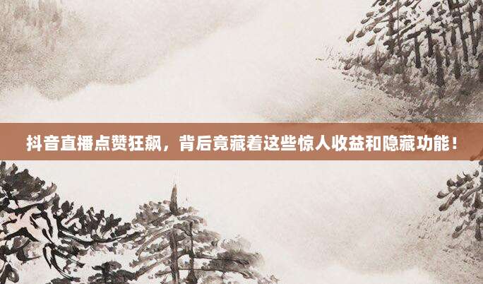抖音直播点赞狂飙，背后竟藏着这些惊人收益和隐藏功能！