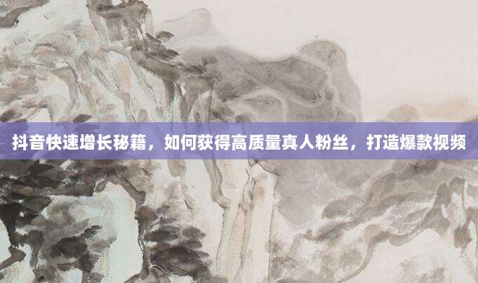 抖音快速增长秘籍,如何获得高质量真人粉丝,打造爆款视频