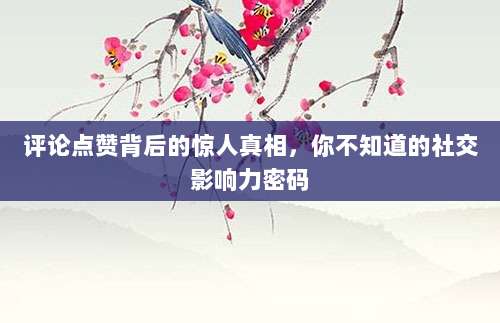 评论点赞背后的惊人真相,你不知道的社交影响力密码