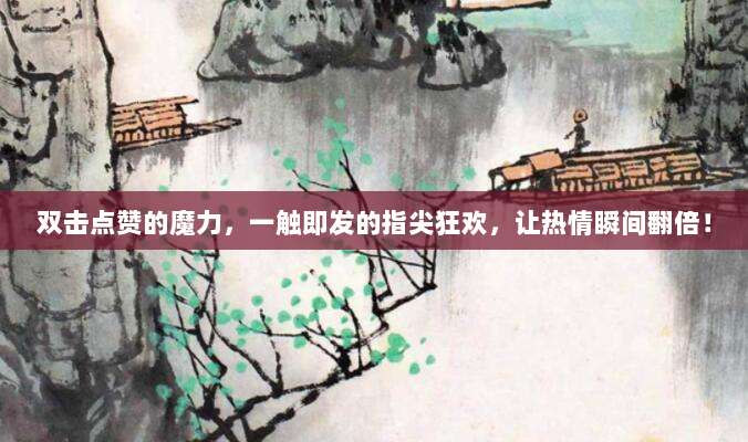 双击点赞的魔力,一触即发的指尖狂欢,让热情瞬间翻倍!