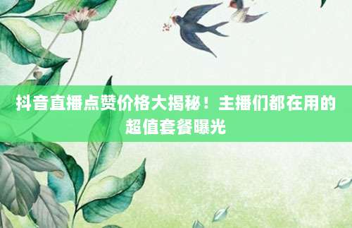 抖音直播点赞价格大揭秘!主播们都在用的超值套餐曝光