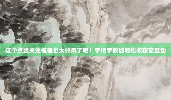 这个点赞关注模板也太好用了吧!手把手教你轻松收获高互动