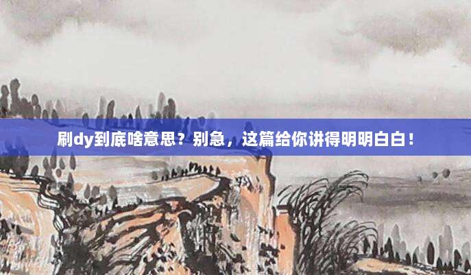 刷dy到底啥意思?别急,这篇给你讲得明明白白!