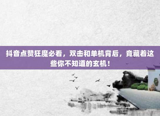 抖音点赞狂魔必看,双击和单机背后,竟藏着这些你不知道的玄机!