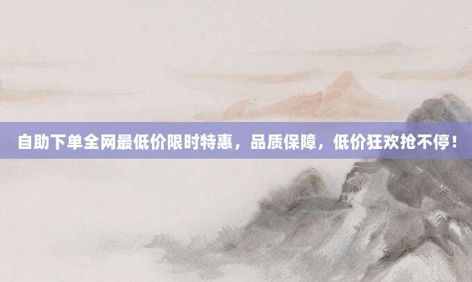 自助下单全网最低价限时特惠,品质保障,低价狂欢抢不停!