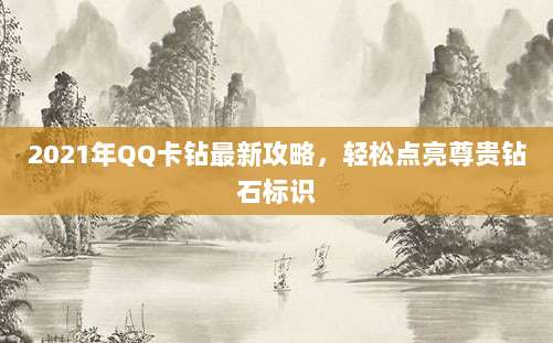 2021年QQ卡钻最新攻略,轻松点亮尊贵钻石标识