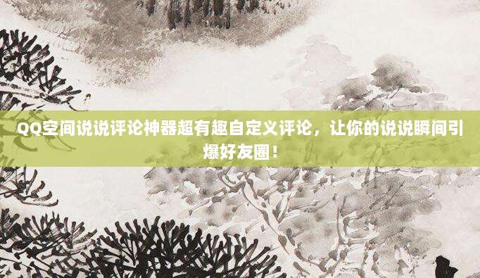 QQ空间说说评论神器超有趣自定义评论,让你的说说瞬间引爆好友圈!