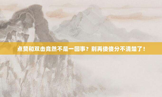 点赞和双击竟然不是一回事?别再傻傻分不清楚了!