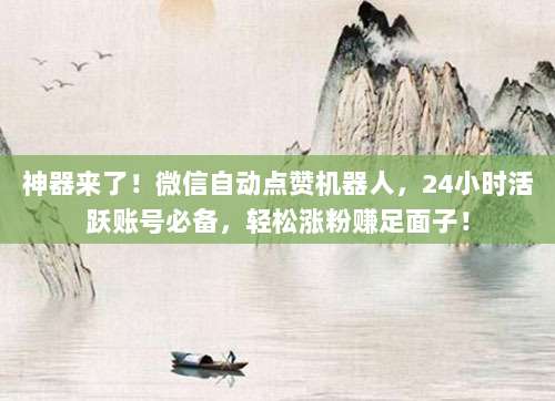 神器来了!微信自动点赞机器人,24小时活跃账号必备,轻松涨粉赚足面子!