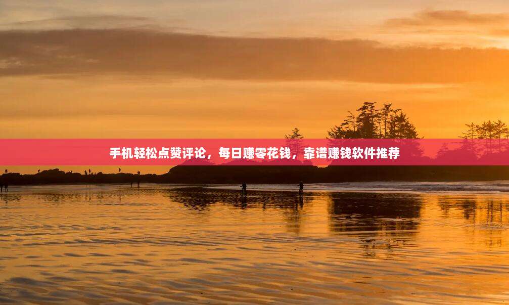 手机轻松点赞评论,每日赚零花钱,靠谱赚钱软件推荐