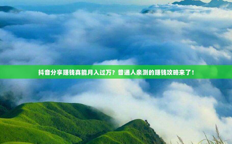 抖音分享赚钱真能月入过万？普通人亲测的赚钱攻略来了！