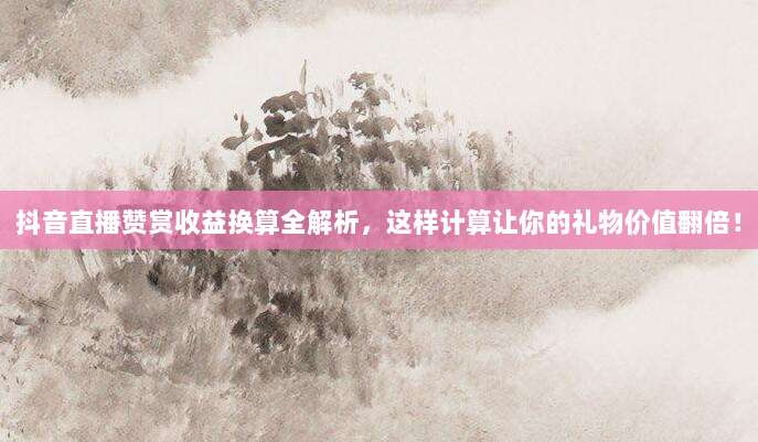 抖音直播赞赏收益换算全解析,这样计算让你的礼物价值翻倍!