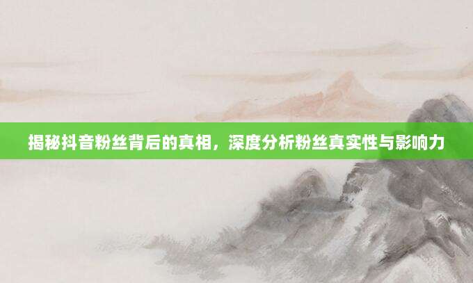 揭秘抖音粉丝背后的真相,深度分析粉丝真实性与影响力
