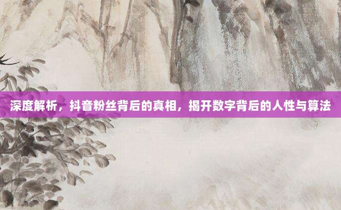深度解析,抖音粉丝背后的真相,揭开数字背后的人性与算法