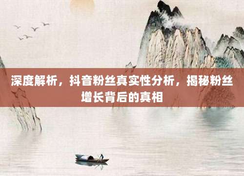 深度解析，抖音粉丝真实性分析，揭秘粉丝增长背后的真相