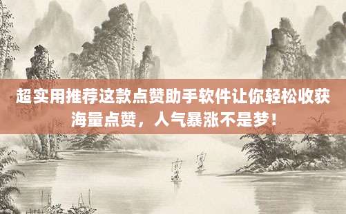 超实用推荐这款点赞助手软件让你轻松收获海量点赞,人气暴涨不是梦!