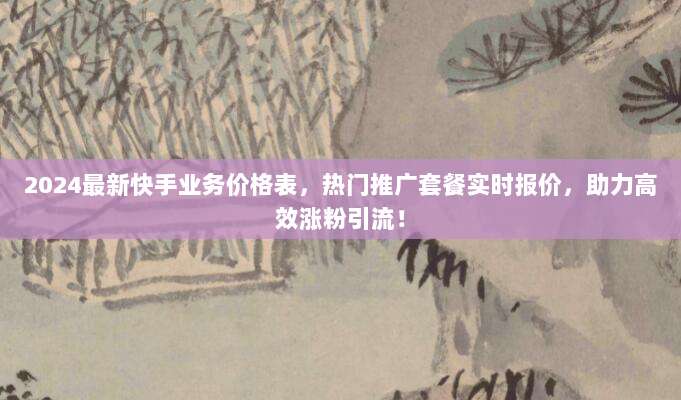2024最新快手业务价格表,热门推广套餐实时报价,助力高效涨粉引流!