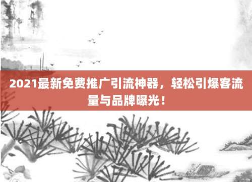 2021最新免费推广引流神器,轻松引爆客流量与品牌曝光!