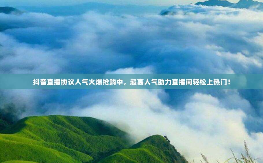 抖音直播协议人气火爆抢购中,超高人气助力直播间轻松上热门!