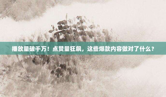 播放量破千万!点赞量狂飙,这些爆款内容做对了什么?