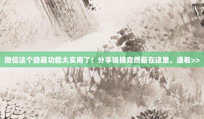 微信这个隐藏功能太实用了!分享链接竟然藏在这里,速看>>