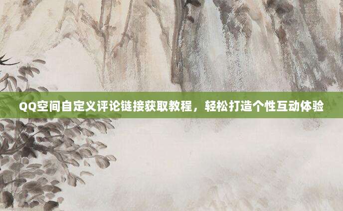 QQ空间自定义评论链接获取教程,轻松打造个性互动体验