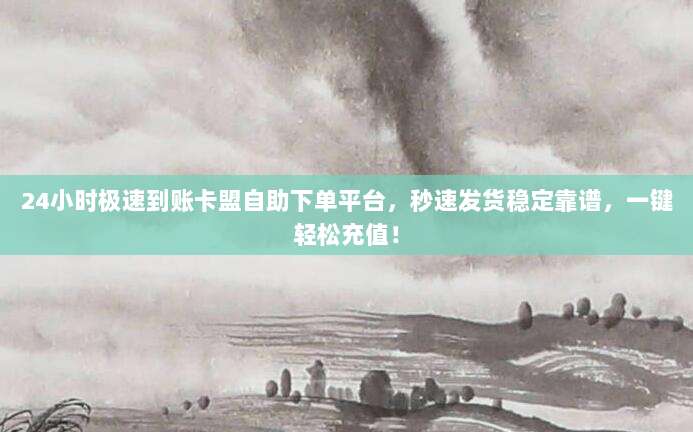 24小时极速到账卡盟自助下单平台,秒速发货稳定靠谱,一键轻松充值!