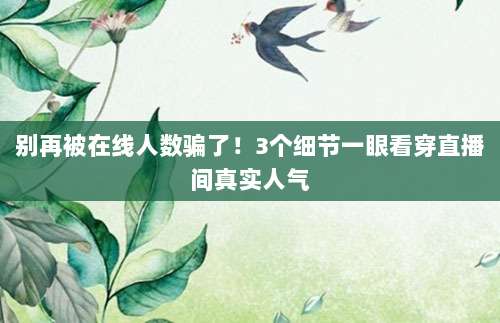 别再被在线人数骗了!3个细节一眼看穿直播间真实人气