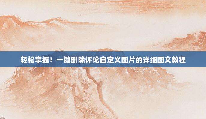 轻松掌握!一键删除评论自定义图片的详细图文教程