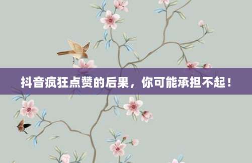 抖音疯狂点赞的后果,你可能承担不起!