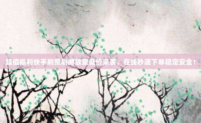 超值福利快手刷赞刷播放量低价来袭,在线秒速下单稳定安全!