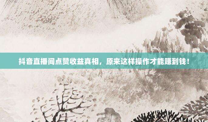 抖音直播间点赞收益真相,原来这样操作才能赚到钱!