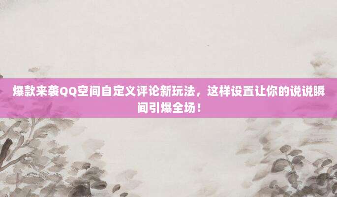 爆款来袭QQ空间自定义评论新玩法,这样设置让你的说说瞬间引爆全场!