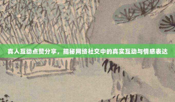 真人互动点赞分享,揭秘网络社交中的真实互动与情感表达