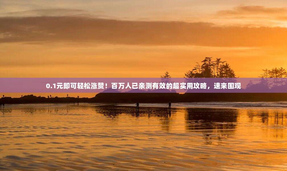 0.1元即可轻松涨赞!百万人已亲测有效的超实用攻略,速来围观