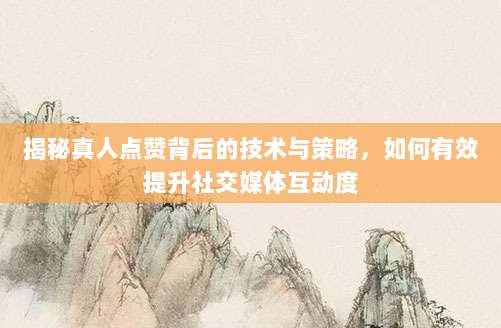 揭秘真人点赞背后的技术与策略,如何有效提升社交媒体互动度