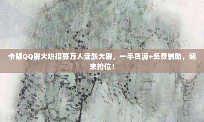 卡盟QQ群火热招募万人活跃大群,一手货源+免费辅助,速来抢位!