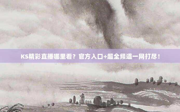 KS精彩直播哪里看?官方入口+超全频道一网打尽!