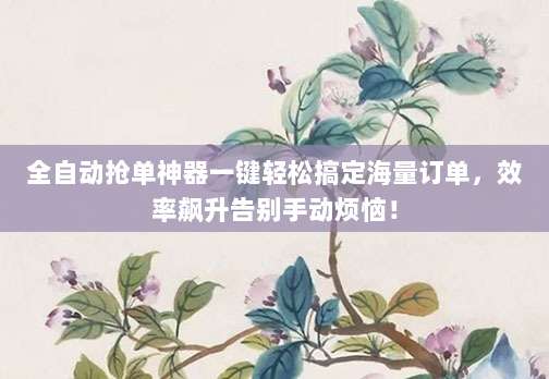 全自动抢单神器一键轻松搞定海量订单，效率飙升告别手动烦恼！