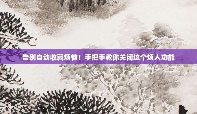 告别自动收藏烦恼!手把手教你关闭这个烦人功能