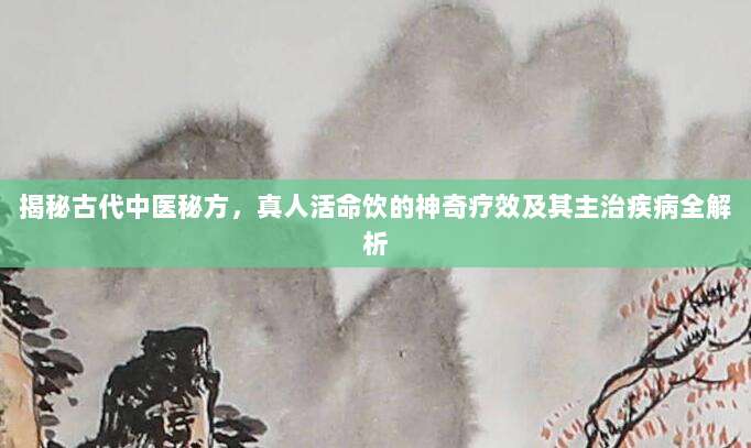 揭秘古代中医秘方,真人活命饮的神奇疗效及其主治疾病全解析