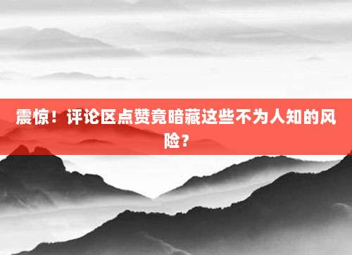 震惊!评论区点赞竟暗藏这些不为人知的风险?