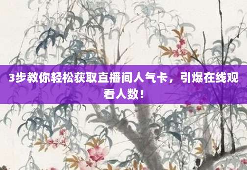 3步教你轻松获取直播间人气卡,引爆在线观看人数!