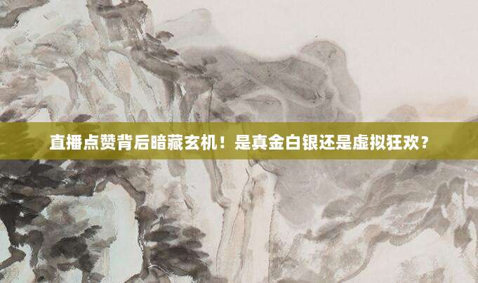 直播点赞背后暗藏玄机!是真金白银还是虚拟狂欢?